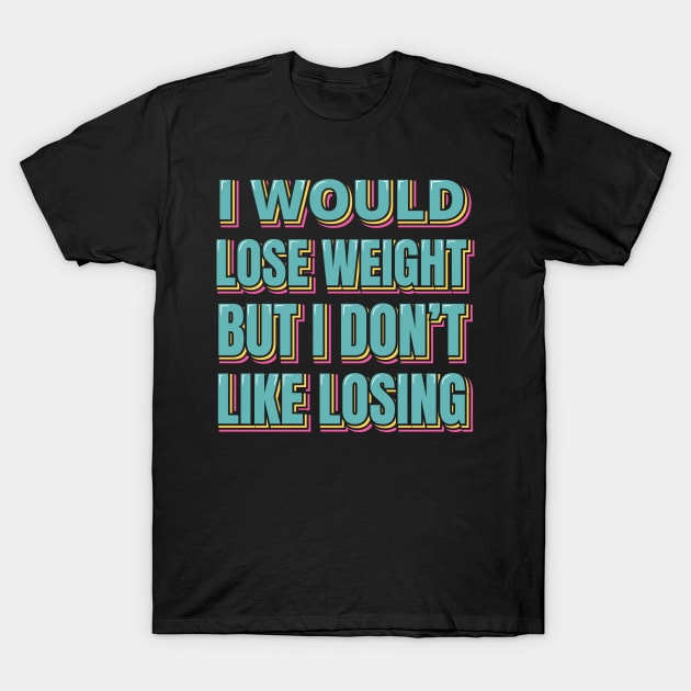 I Would Lose Weight But I Don't Like Losing T-Shirt by ardp13